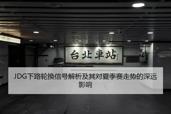JDG下路轮换信号解析及其对夏季赛走势的深远影响