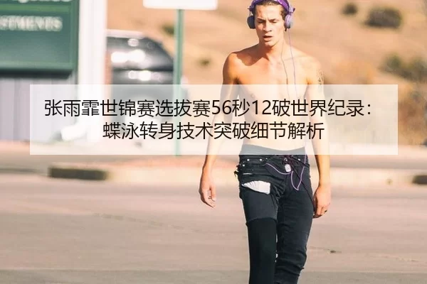 张雨霏世锦赛选拔赛56秒12破世界纪录：蝶泳转身技术突破细节解析